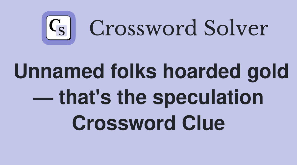 Unnamed folks hoarded gold — that's the speculation Crossword Clue